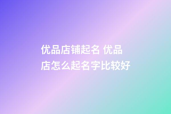 优品店铺起名 优品店怎么起名字比较好-第1张-店铺起名-玄机派